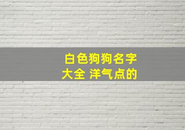 白色狗狗名字大全 洋气点的